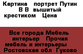 Картина - портрет Путин В.В. вышитый крестиком › Цена ­ 15 000 - Все города Мебель, интерьер » Прочая мебель и интерьеры   . Ростовская обл.,Гуково г.